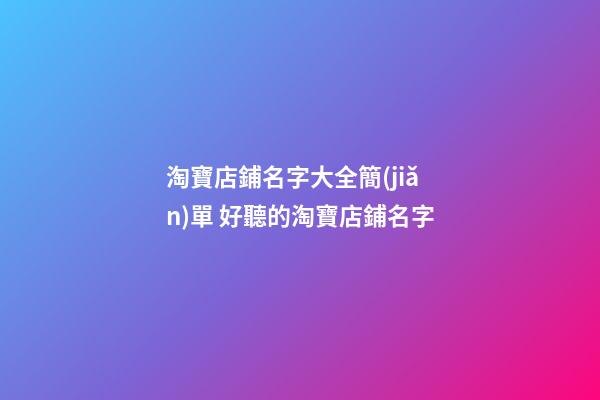 淘寶店鋪名字大全簡(jiǎn)單 好聽的淘寶店鋪名字